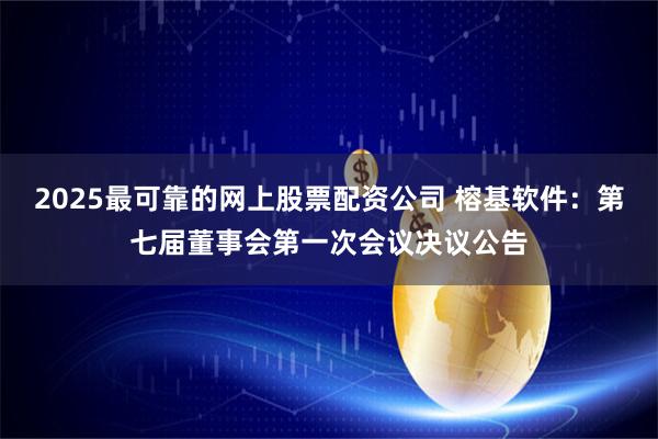 2025最可靠的网上股票配资公司 榕基软件：第七届董事会第一次会议决议公告
