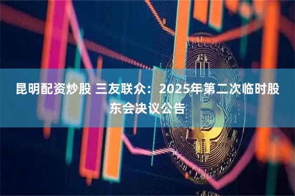 昆明配资炒股 三友联众：2025年第二次临时股东会决议公告