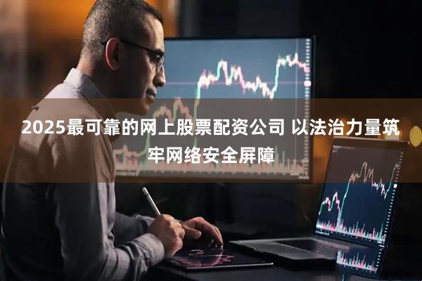2025最可靠的网上股票配资公司 以法治力量筑牢网络安全屏障