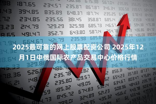 2025最可靠的网上股票配资公司 2025年12月1日中俄国际农产品交易中心价格行情
