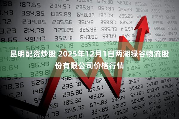 昆明配资炒股 2025年12月1日两湖绿谷物流股份有限公司价格行情