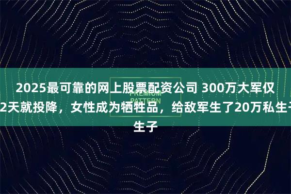 2025最可靠的网上股票配资公司 300万大军仅42天就投降，女性成为牺牲品，给敌军生了20万私生子