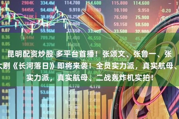 昆明配资炒股 多平台首播！张颂文、张鲁一、张钧甯主演，开年大剧《长河落日》即将来袭！全员实力派，真实航母、二战轰炸机实拍！