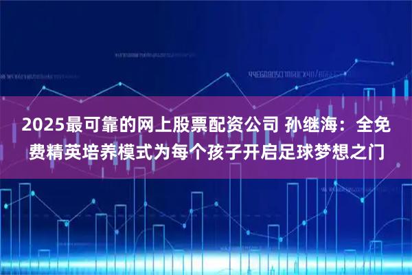 2025最可靠的网上股票配资公司 孙继海：全免费精英培养模式为每个孩子开启足球梦想之门