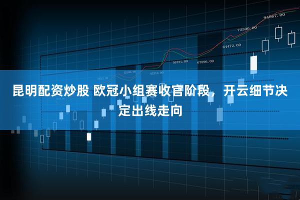 昆明配资炒股 欧冠小组赛收官阶段，开云细节决定出线走向
