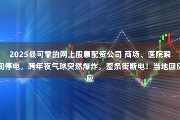 2025最可靠的网上股票配资公司 商场、医院瞬间停电，跨年夜气球突然爆炸，整条街断电！当地回应