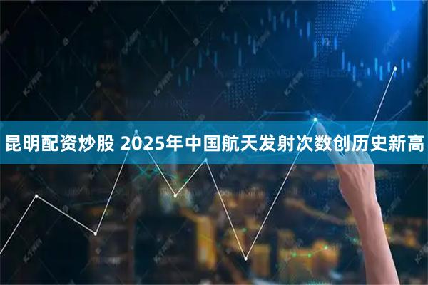 昆明配资炒股 2025年中国航天发射次数创历史新高