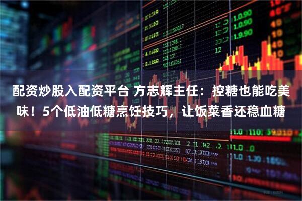 配资炒股入配资平台 方志辉主任：控糖也能吃美味！5个低油低糖烹饪技巧，让饭菜香还稳血糖