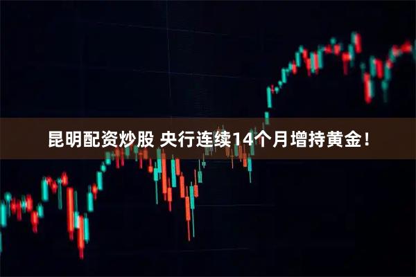 昆明配资炒股 央行连续14个月增持黄金！