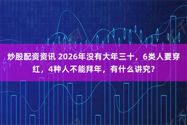 炒股配资资讯 2026年没有大年三十，6类人要穿红，4种人不能拜年，有什么讲究？