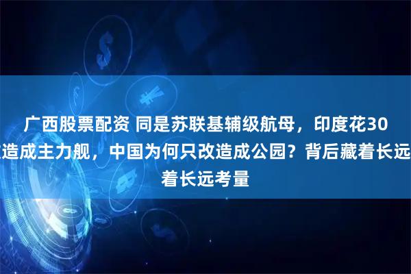 广西股票配资 同是苏联基辅级航母，印度花30亿改造成主力舰，中国为何只改造成公园？背后藏着长远考量
