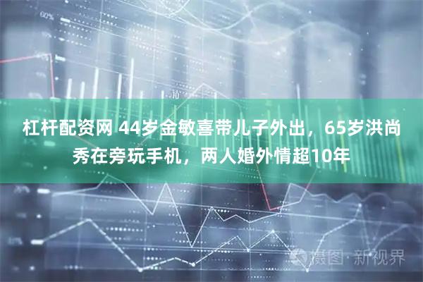 杠杆配资网 44岁金敏喜带儿子外出，65岁洪尚秀在旁玩手机，两人婚外情超10年