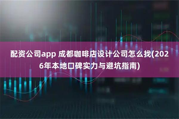配资公司app 成都咖啡店设计公司怎么找(2026年本地口碑实力与避坑指南)