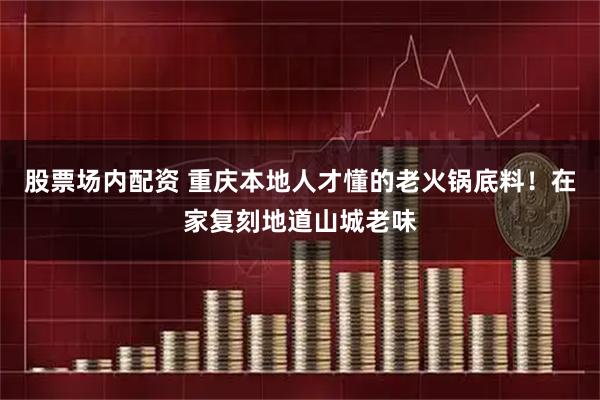 股票场内配资 重庆本地人才懂的老火锅底料！在家复刻地道山城老味