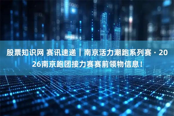 股票知识网 赛讯速递｜南京活力潮跑系列赛 · 2026南京跑团接力赛赛前领物信息！