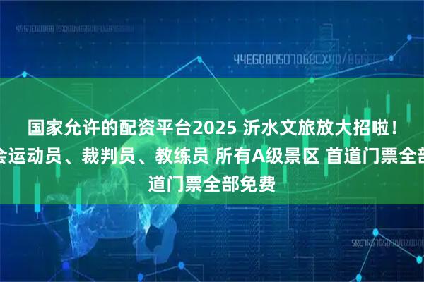 国家允许的配资平台2025 沂水文旅放大招啦！省运会运动员、裁判员、教练员 所有A级景区 首道门票全部免费