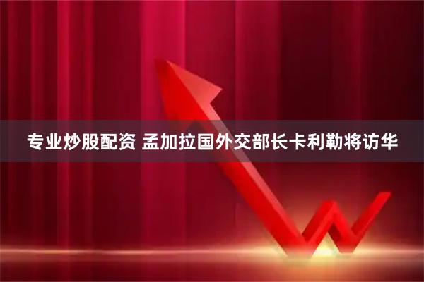专业炒股配资 孟加拉国外交部长卡利勒将访华