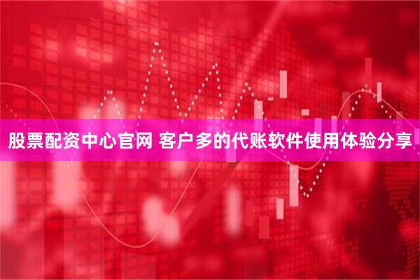 股票配资中心官网 客户多的代账软件使用体验分享