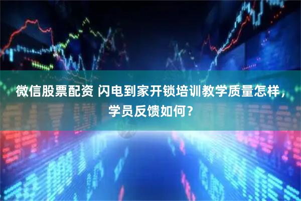 微信股票配资 闪电到家开锁培训教学质量怎样，学员反馈如何？