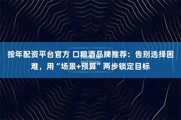 按年配资平台官方 口粮酒品牌推荐：告别选择困难，用“场景+预算”两步锁定目标