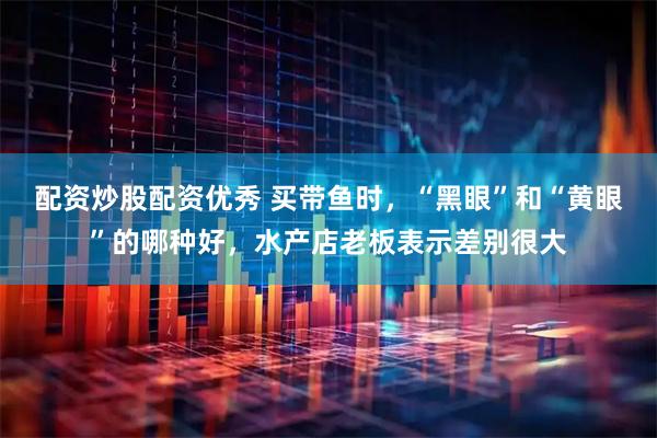 配资炒股配资优秀 买带鱼时，“黑眼”和“黄眼”的哪种好，水产店老板表示差别很大
