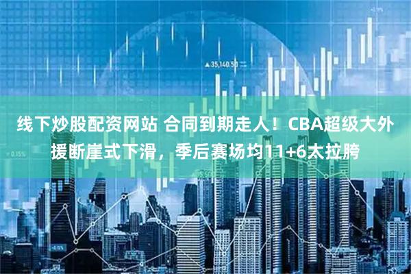 线下炒股配资网站 合同到期走人！CBA超级大外援断崖式下滑，季后赛场均11+6太拉胯