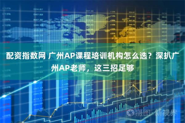配资指数网 广州AP课程培训机构怎么选？深扒广州AP老师，这三招足够