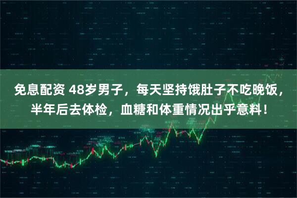 免息配资 48岁男子，每天坚持饿肚子不吃晚饭，半年后去体检，血糖和体重情况出乎意料！