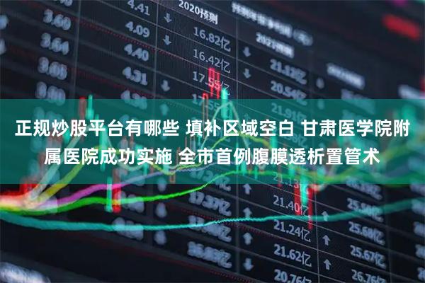 正规炒股平台有哪些 填补区域空白 甘肃医学院附属医院成功实施 全市首例腹膜透析置管术