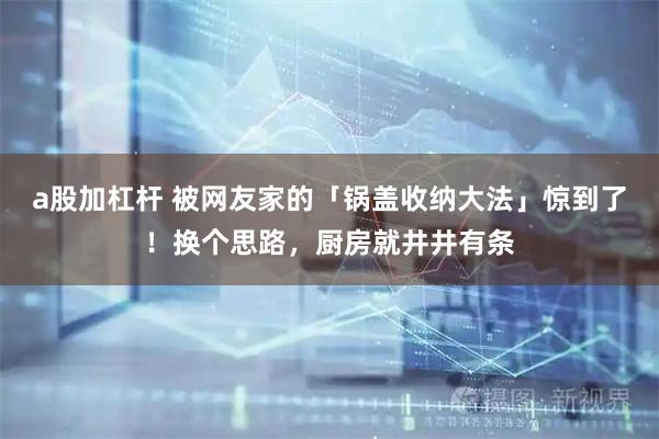 a股加杠杆 被网友家的「锅盖收纳大法」惊到了！换个思路，厨房就井井有条