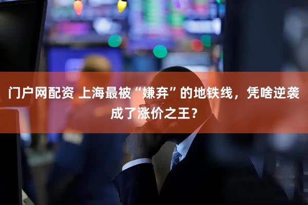 门户网配资 上海最被“嫌弃”的地铁线，凭啥逆袭成了涨价之王？