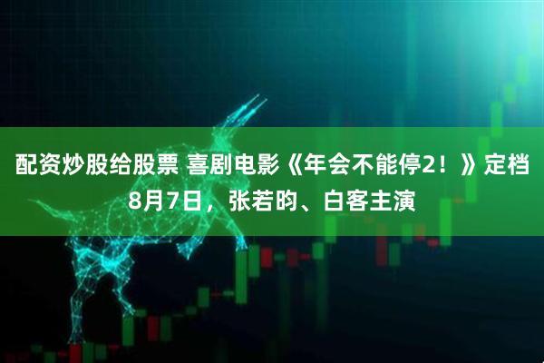 配资炒股给股票 喜剧电影《年会不能停2！》定档8月7日，张若昀、白客主演