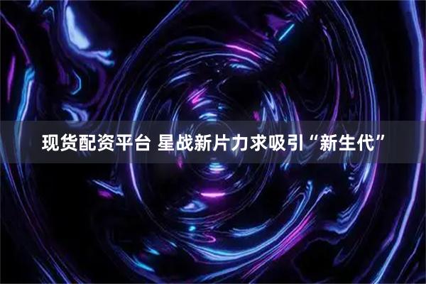 现货配资平台 星战新片力求吸引“新生代”