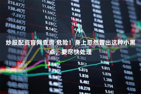炒股配资官网查询 危险！身上忽然冒出这种小黑点，要尽快处理