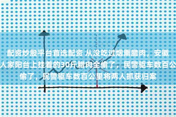 配资炒股平台首选配资 从没吃过烟熏腊肉，安徽姐弟俩将台州一户人家阳台上挂着的30斤腊肉全偷了，民警驱车数百公里将两人抓获归案