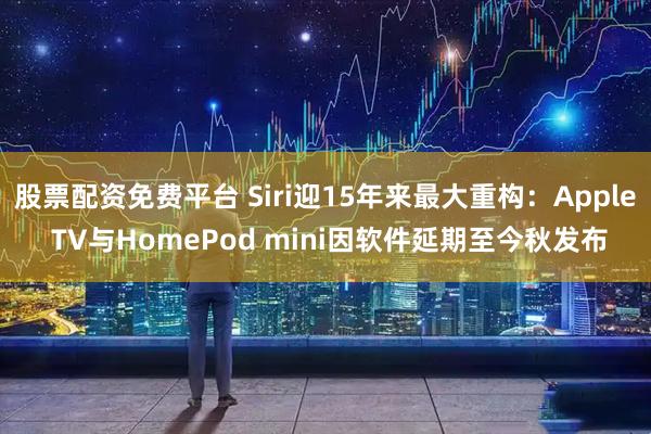 股票配资免费平台 Siri迎15年来最大重构：Apple TV与HomePod mini因软件延期至今秋发布