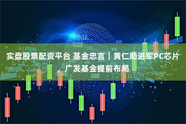 实盘股票配资平台 基金忠言｜黄仁勋进军PC芯片，广发基金提前布局
