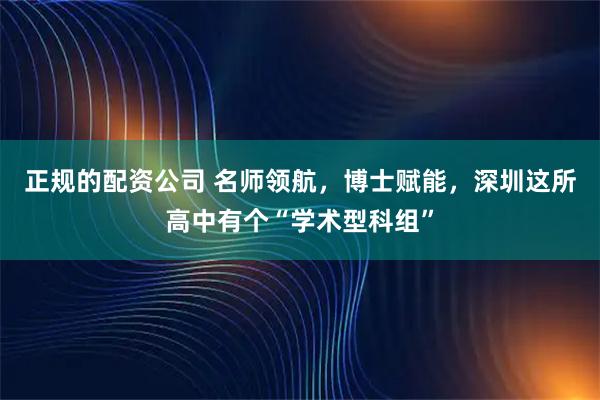 正规的配资公司 名师领航，博士赋能，深圳这所高中有个“学术型科组”