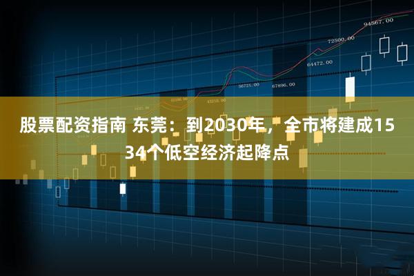 股票配资指南 东莞：到2030年，全市将建成1534个低空经济起降点