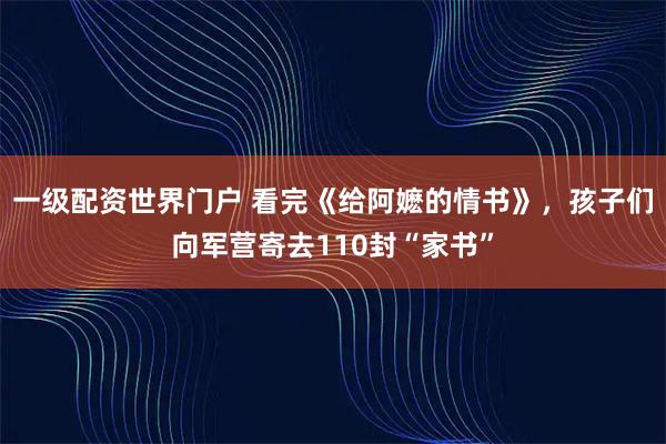 一级配资世界门户 看完《给阿嬷的情书》，孩子们向军营寄去110封“家书”