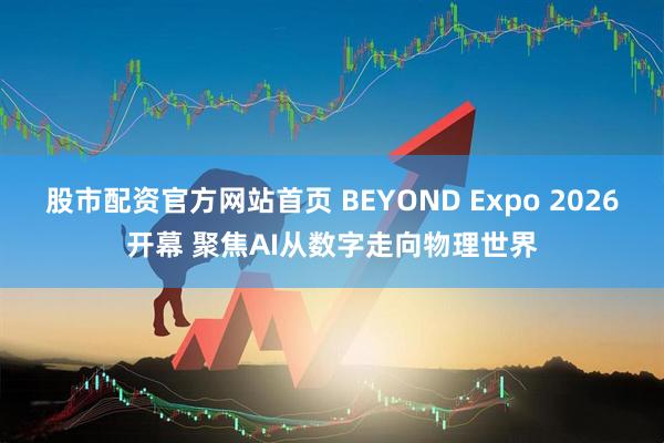 股市配资官方网站首页 BEYOND Expo 2026开幕 聚焦AI从数字走向物理世界