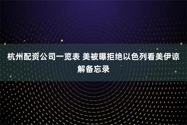 杭州配资公司一览表 美被曝拒绝以色列看美伊谅解备忘录