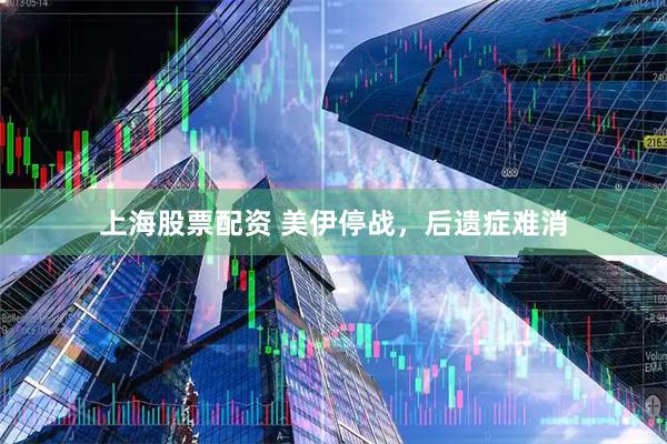 上海股票配资 美伊停战，后遗症难消