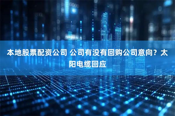 本地股票配资公司 公司有没有回购公司意向？太阳电缆回应