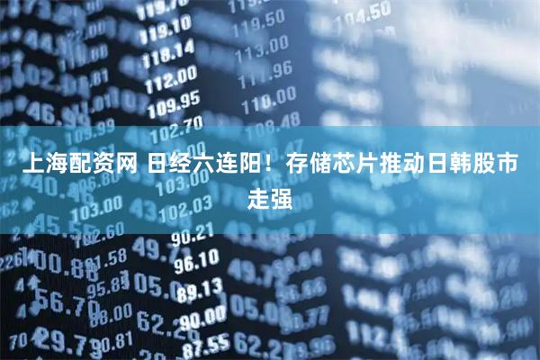 上海配资网 日经六连阳！存储芯片推动日韩股市走强