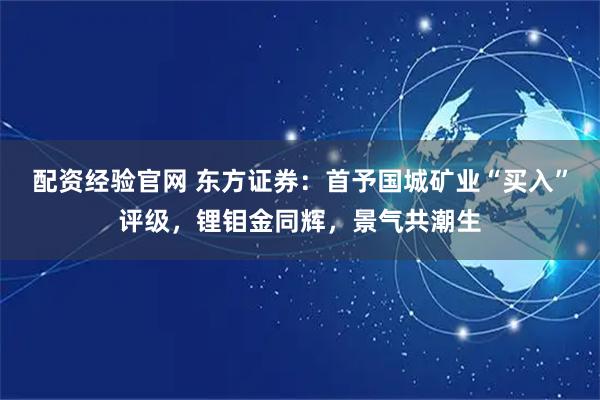 配资经验官网 东方证券:首予国城矿业“买入”评级,锂钼金同辉,景气共潮生