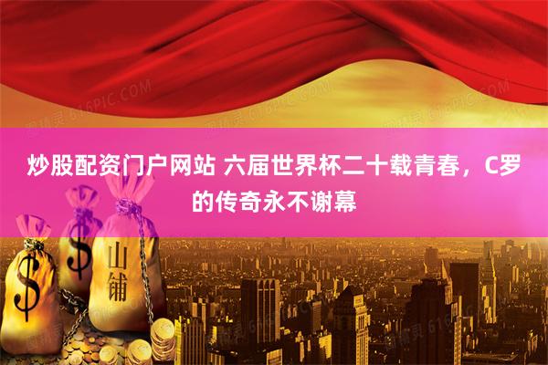 炒股配资门户网站 六届世界杯二十载青春，C罗的传奇永不谢幕