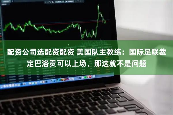 配资公司选配资配资 美国队主教练:国际足联裁定巴洛贡可以上场,那这就不是问题