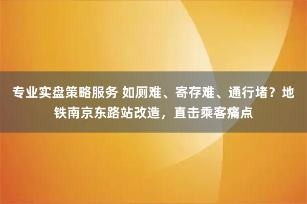 专业实盘策略服务 如厕难、寄存难、通行堵？地铁南京东路站改造，直击乘客痛点