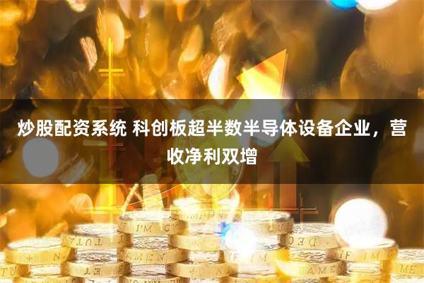 炒股配资系统 科创板超半数半导体设备企业，营收净利双增